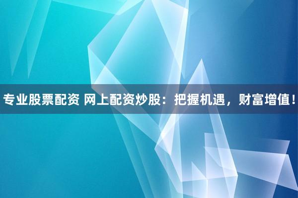 专业股票配资 网上配资炒股：把握机遇，财富增值！