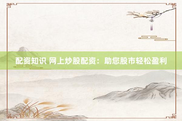 配资知识 网上炒股配资：助您股市轻松盈利