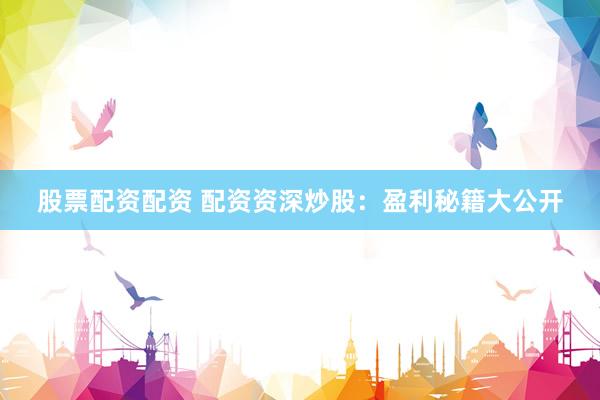 股票配资配资 配资资深炒股：盈利秘籍大公开