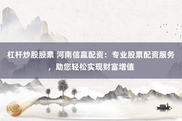 杠杆炒股股票 河南信赢配资：专业股票配资服务，助您轻松实现财富增值