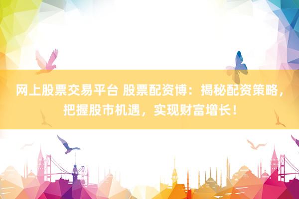 网上股票交易平台 股票配资博：揭秘配资策略，把握股市机遇，实现财富增长！