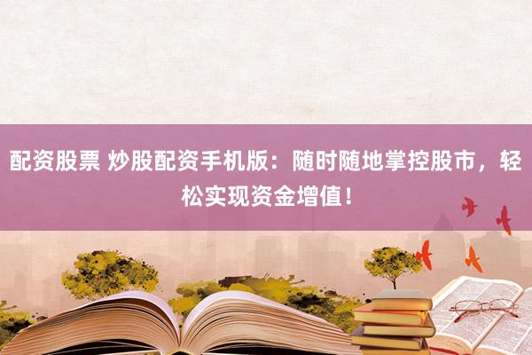 配资股票 炒股配资手机版：随时随地掌控股市，轻松实现资金增值！