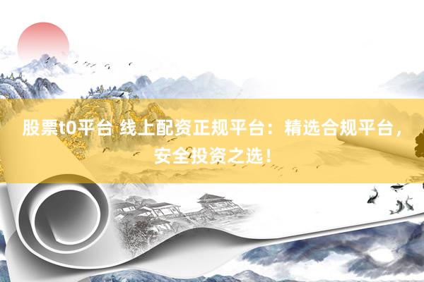 股票t0平台 线上配资正规平台：精选合规平台，安全投资之选！