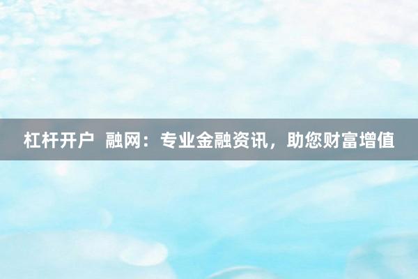 杠杆开户 融网:专业金融资讯,助您财富增值