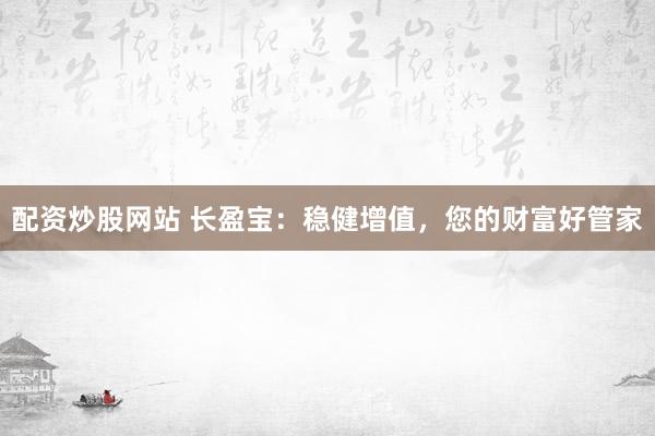 配资炒股网站 长盈宝：稳健增值，您的财富好管家