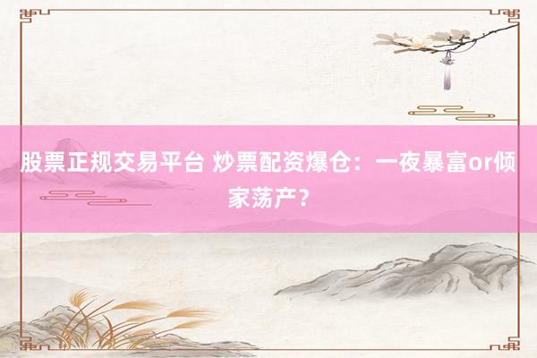 股票正规交易平台 炒票配资爆仓：一夜暴富or倾家荡产？