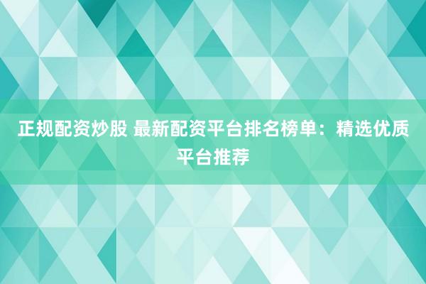 正规配资炒股 最新配资平台排名榜单：精选优质平台推荐