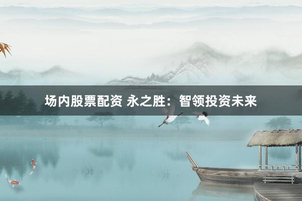 场内股票配资 永之胜:智领投资未来