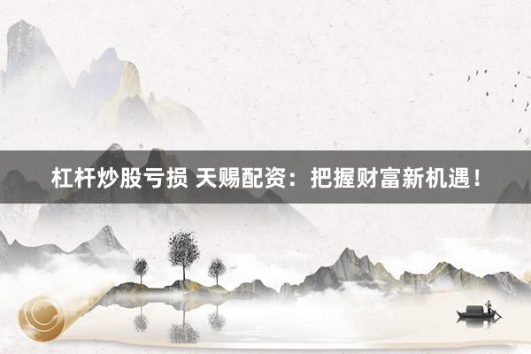 杠杆炒股亏损 天赐配资：把握财富新机遇！