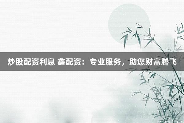 炒股配资利息 鑫配资：专业服务，助您财富腾飞