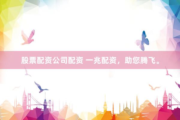 股票配资公司配资 一兆配资,助您腾飞。
