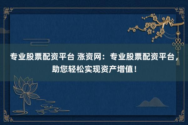 专业股票配资平台 涨资网：专业股票配资平台，助您轻松实现资产增值！
