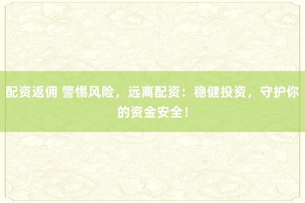 配资返佣 警惕风险，远离配资：稳健投资，守护你的资金安全！