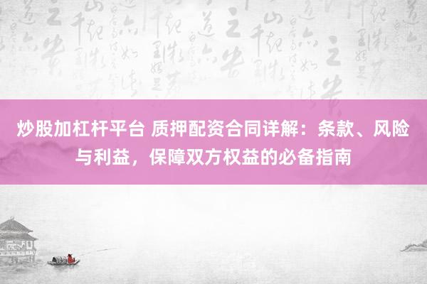 炒股加杠杆平台 质押配资合同详解：条款、风险与利益，保障双方权益的必备指南