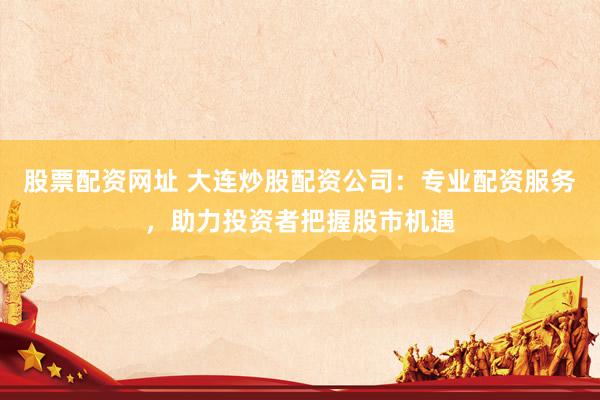 股票配资网址 大连炒股配资公司：专业配资服务，助力投资者把握股市机遇
