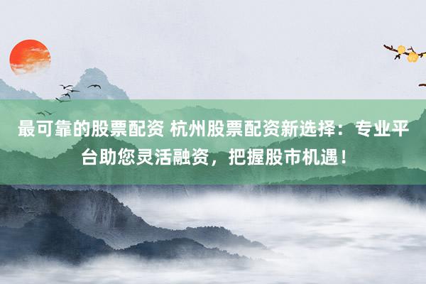 最可靠的股票配资 杭州股票配资新选择：专业平台助您灵活融资，把握股市机遇！