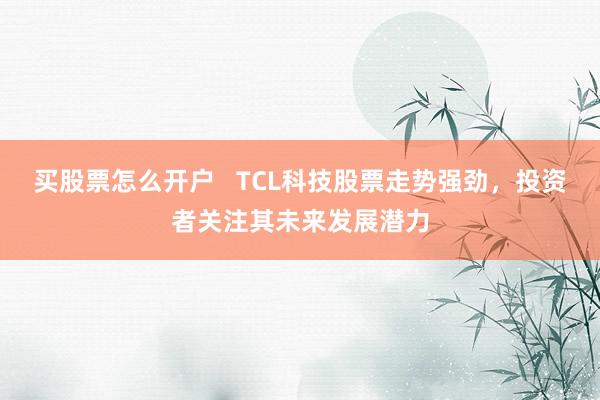 买股票怎么开户   TCL科技股票走势强劲，投资者关注其未来发展潜力