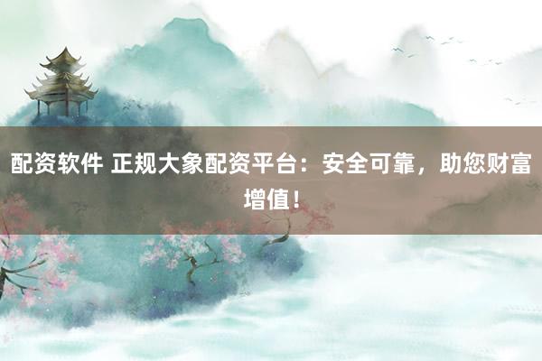 配资软件 正规大象配资平台：安全可靠，助您财富增值！