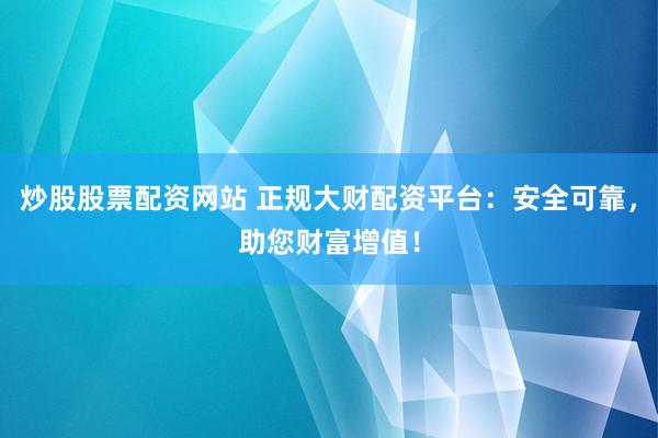 炒股股票配资网站 正规大财配资平台：安全可靠，助您财富增值！