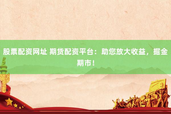 股票配资网址 期货配资平台：助您放大收益，掘金期市！