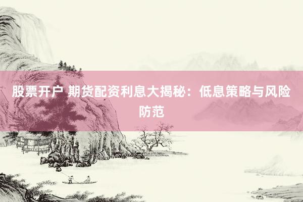 股票开户 期货配资利息大揭秘：低息策略与风险防范