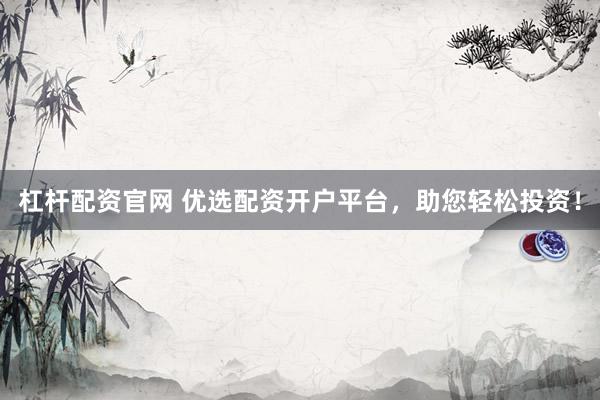 杠杆配资官网 优选配资开户平台，助您轻松投资！