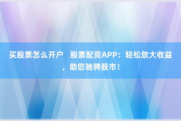 买股票怎么开户   股票配资APP：轻松放大收益，助您驰骋股市！