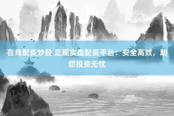 在线配资炒股 正规实盘配资平台：安全高效，助您投资无忧