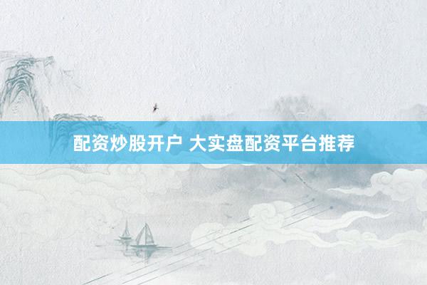 配资炒股开户 大实盘配资平台推荐