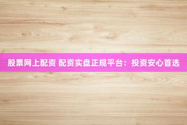 股票网上配资 配资实盘正规平台：投资安心首选