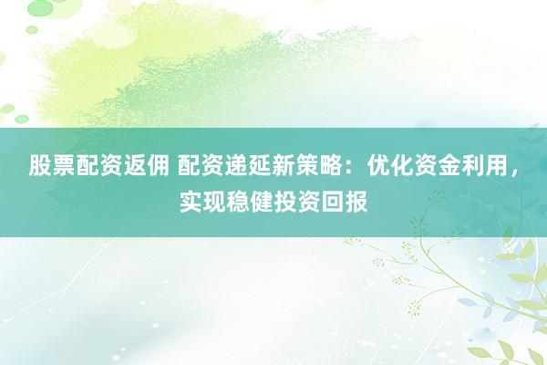 股票配资返佣 配资递延新策略：优化资金利用，实现稳健投资回报