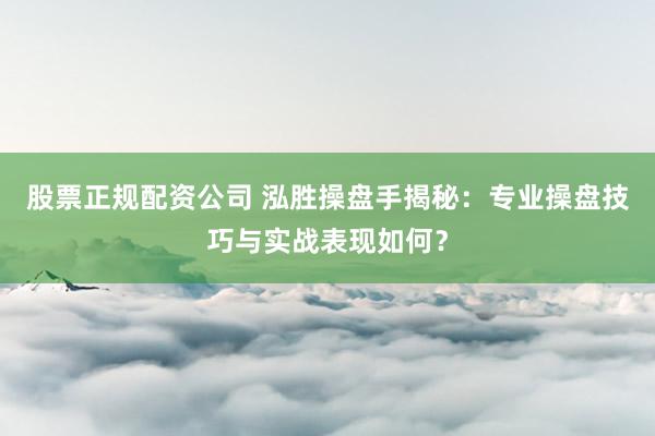 股票正规配资公司 泓胜操盘手揭秘：专业操盘技巧与实战表现如何？