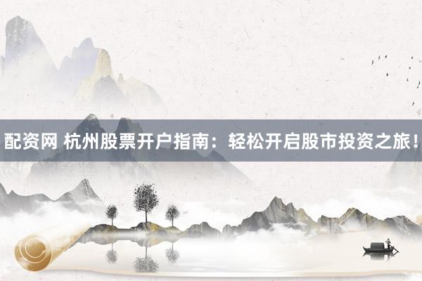 配资网 杭州股票开户指南：轻松开启股市投资之旅！