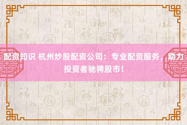 配资知识 杭州炒股配资公司：专业配资服务，助力投资者驰骋股市！