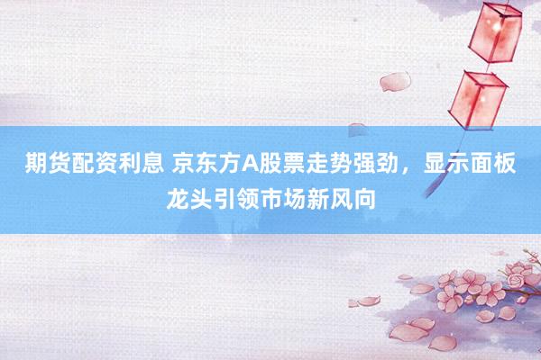 期货配资利息 京东方A股票走势强劲，显示面板龙头引领市场新风向