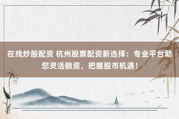 在线炒股配资 杭州股票配资新选择：专业平台助您灵活融资，把握股市机遇！