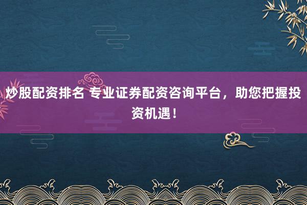 炒股配资排名 专业证券配资咨询平台，助您把握投资机遇！
