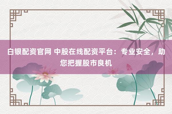 白银配资官网 中股在线配资平台：专业安全，助您把握股市良机