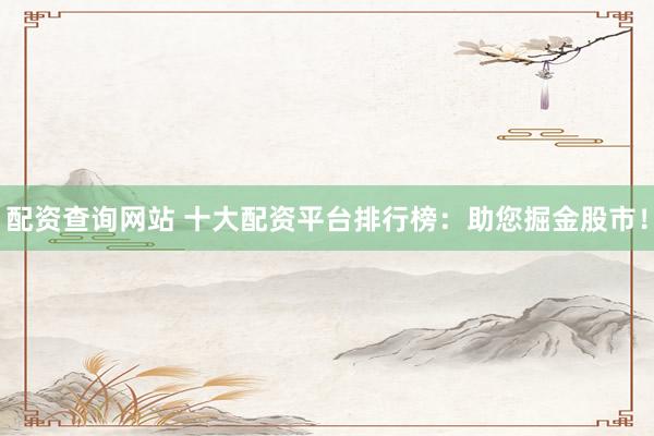 配资查询网站 十大配资平台排行榜：助您掘金股市！