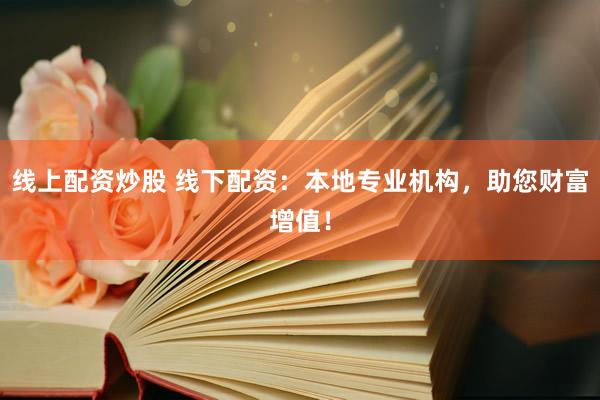 线上配资炒股 线下配资：本地专业机构，助您财富增值！