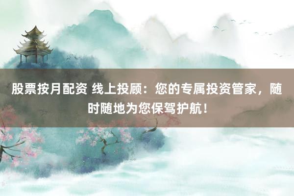 股票按月配资 线上投顾：您的专属投资管家，随时随地为您保驾护航！