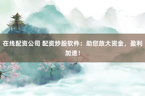 在线配资公司 配资炒股软件:助您放大资金,盈利加速!