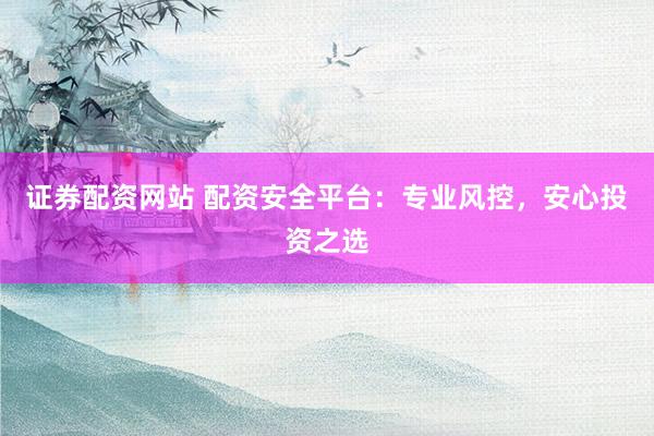 证券配资网站 配资安全平台：专业风控，安心投资之选