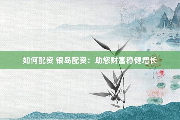 如何配资 银岛配资：助您财富稳健增长