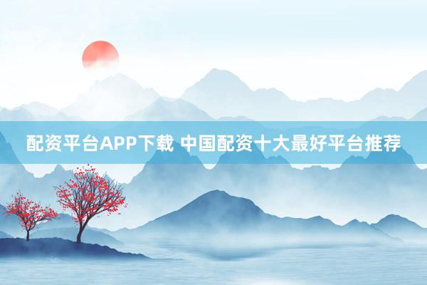 配资平台APP下载 中国配资十大最好平台推荐