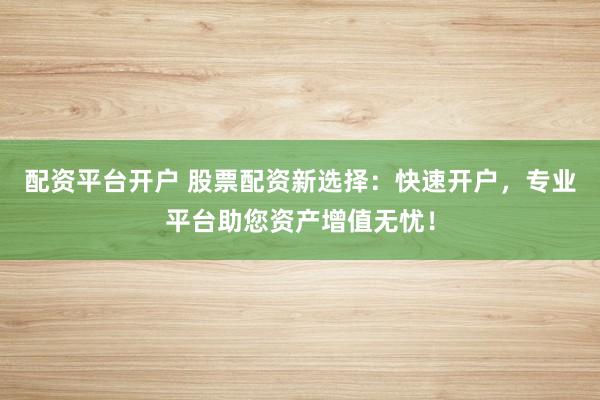 配资平台开户 股票配资新选择：快速开户，专业平台助您资产增值无忧！