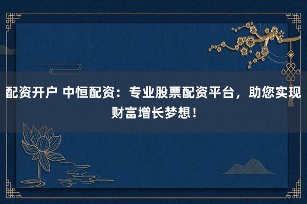 配资开户 中恒配资：专业股票配资平台，助您实现财富增长梦想！
