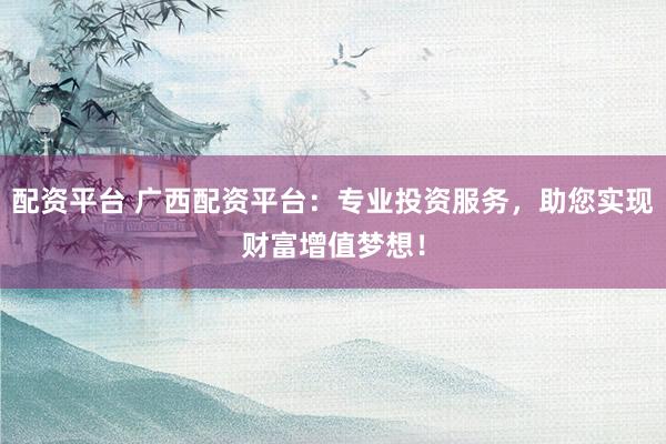 配资平台 广西配资平台:专业投资服务,助您实现财富增值梦想!