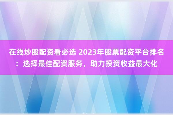 在线炒股配资看必选 2023年股票配资平台排名：选择最佳配资服务，助力投资收益最大化