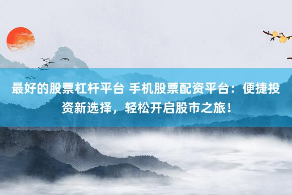 最好的股票杠杆平台 手机股票配资平台：便捷投资新选择，轻松开启股市之旅！